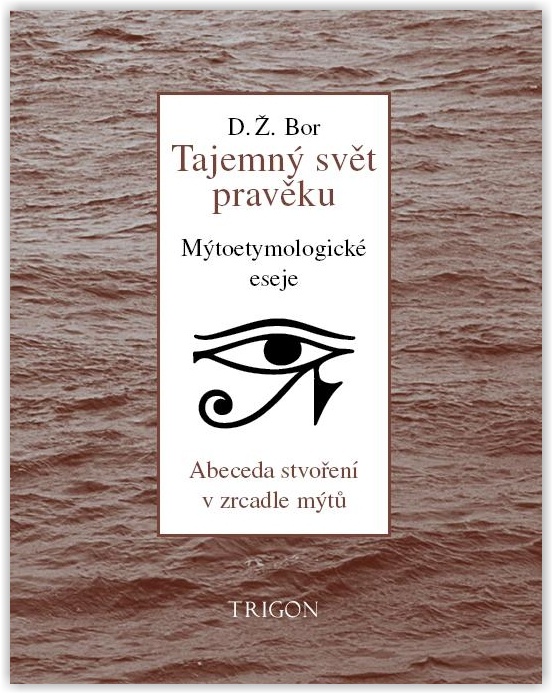 D. Ž. Bor: Tajemný svět pravěku. Abeceda stvoření v zrcadle mýtů. Mýtoetymologické eseje (456 stran, nakladatelství Trigon, sv. 6, Praha 2013)