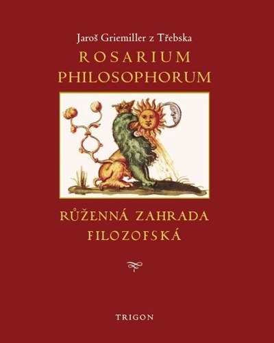 Jaroš Griemiller z Třebska: Rosarium philosophorum, to jest růženná zahrada filozofská (Trigon, Praha 2016) 